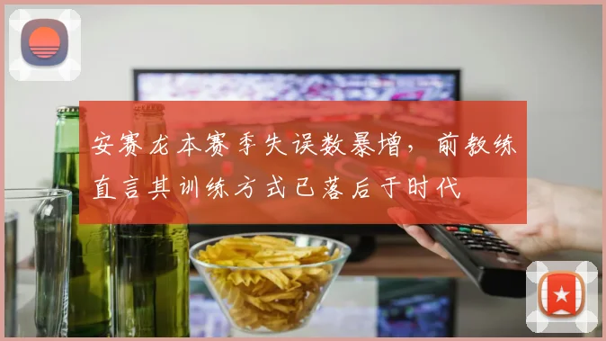 安赛龙本赛季失误数暴增，前教练直言其训练方式已落后于时代