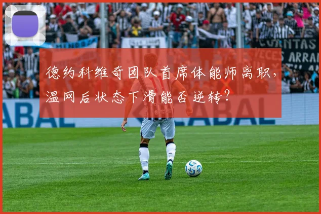 德约科维奇团队首席体能师离职，温网后状态下滑能否逆转？