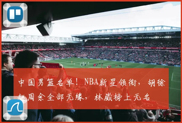 中国男篮名单！NBA新星领衔，胡徐赵周余全部无缘，林崴榜上无名