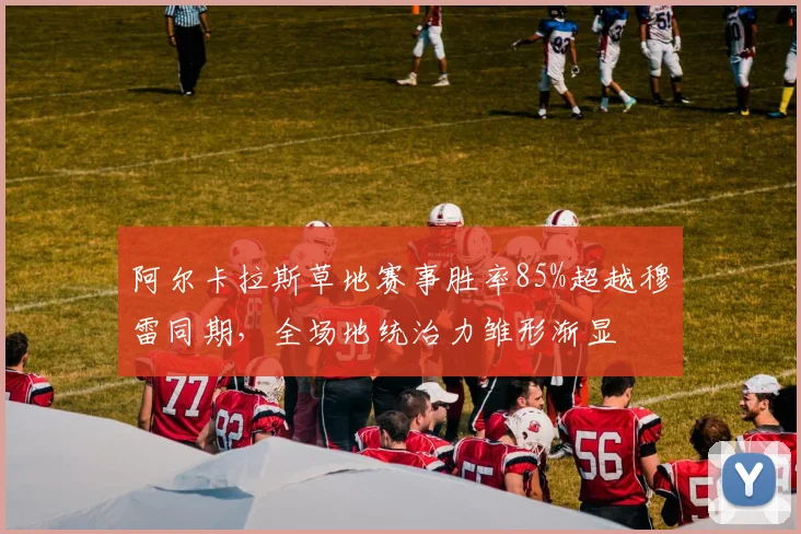 阿尔卡拉斯草地赛事胜率85%超越穆雷同期，全场地统治力雏形渐显