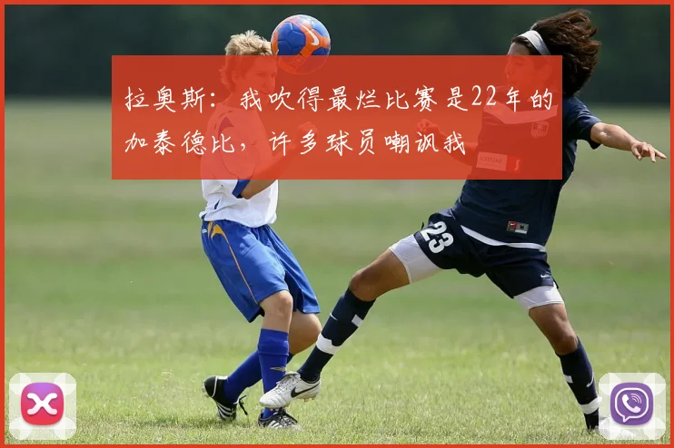 拉奥斯：我吹得最烂比赛是22年的加泰德比，许多球员嘲讽我